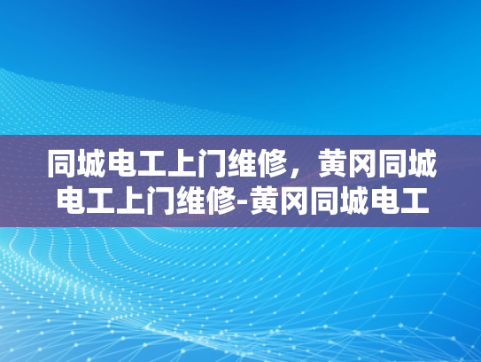 同城电工上门维修，黄冈同城电工上门维修-黄冈同城电工上门维修服务，快速响应，专业保障