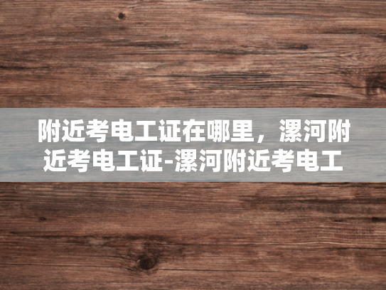 附近考电工证在哪里，漯河附近考电工证-漯河附近考电工证的全面指南