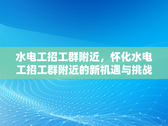 水电工招工群附近，怀化水电工招工群附近的新机遇与挑战-化水电工招工群附近，新机遇与挑战的交织