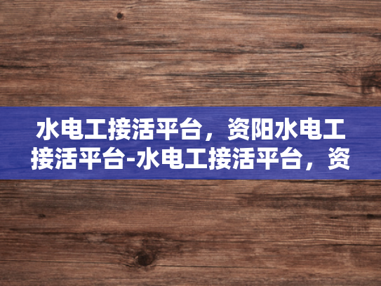 水电工接活平台，资阳水电工接活平台-水电工接活平台，资阳地区水电工的就业新天地