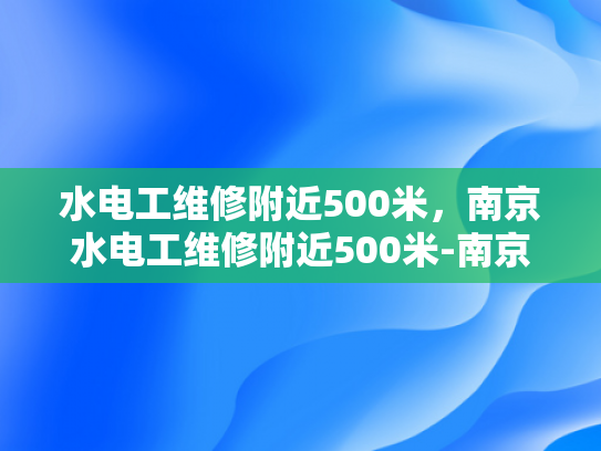 水电工维修附近500米，南京水电工维修附近500米-南京水电工维修服务，500米范围内快速响应