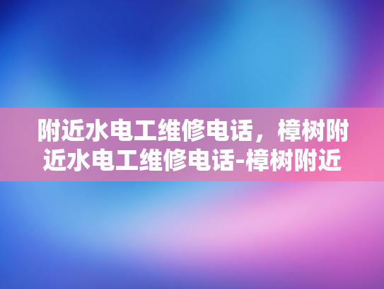 附近水电工维修电话，樟树附近水电工维修电话-樟树附近水电工维修服务
