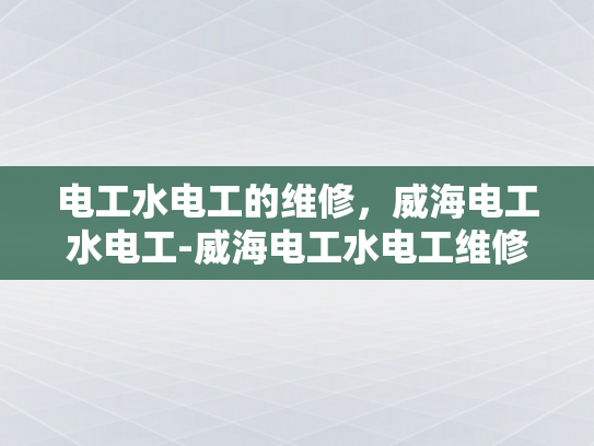 电工水电工的维修，威海电工水电工-威海电工水电工维修服务，专业保障，技术精湛