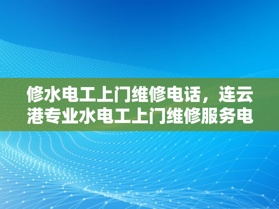修水电工上门维修电话，连云港专业水电工上门维修服务电话-连云港专业水电工上门维修服务，确保家庭与工业设施安全无忧