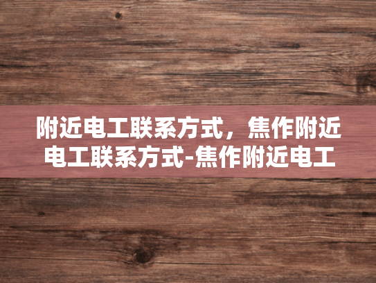 附近电工联系方式，焦作附近电工联系方式-焦作附近电工联系方式