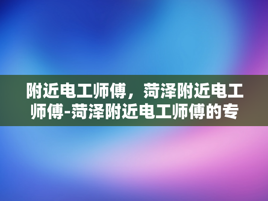 附近电工师傅，菏泽附近电工师傅-菏泽附近电工师傅的专业服务