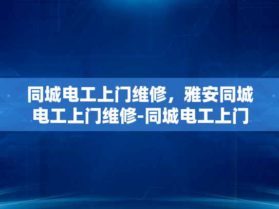 同城电工上门维修，雅安同城电工上门维修-同城电工上门维修服务，雅安地区的可靠选择