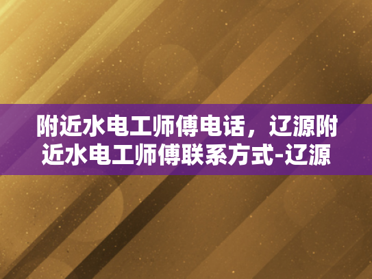 附近水电工师傅电话，辽源附近水电工师傅联系方式-辽源附近水电工师傅电话，您身边的水电维修专家
