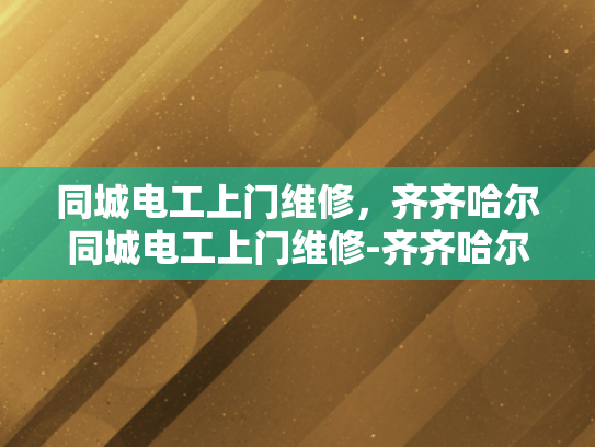 同城电工上门维修，齐齐哈尔同城电工上门维修-齐齐哈尔同城电工上门维修服务