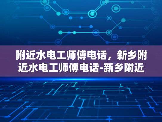 附近水电工师傅电话，新乡附近水电工师傅电话-新乡附近水电工师傅电话大全