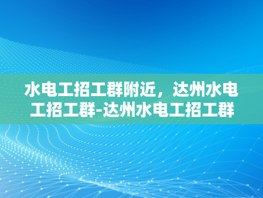 水电工招工群附近，达州水电工招工群-达州水电工招工群，寻找附近的水电工工作机会