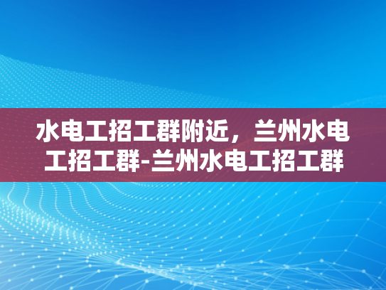 水电工招工群附近，兰州水电工招工群-兰州水电工招工群，寻找附近水电维修专家的便捷渠道