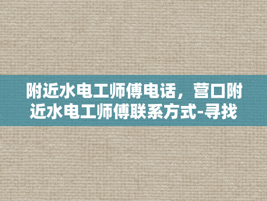 附近水电工师傅电话，营口附近水电工师傅联系方式-寻找附近水电工师傅，营口地区的专业服务
