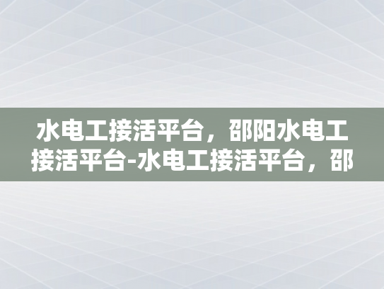 水电工接活平台，邵阳水电工接活平台-水电工接活平台，邵阳地区的新机遇