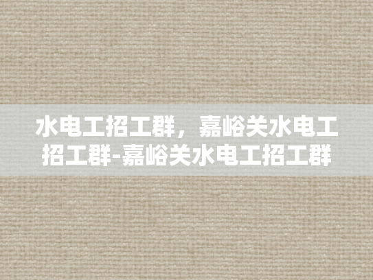 水电工招工群，嘉峪关水电工招工群-嘉峪关水电工招工群，搭建桥梁，连接需求与供给