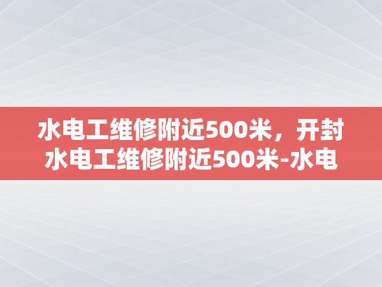 水电工维修附近500米，开封水电工维修附近500米-水电工维修服务在开封的500米半径内