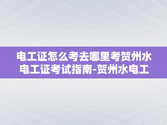电工证怎么考去哪里考贺州水电工证考试指南-贺州水电工证考试指南