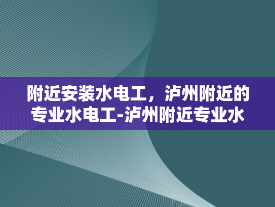 附近安装水电工，泸州附近的专业水电工-泸州附近专业水电工服务指南