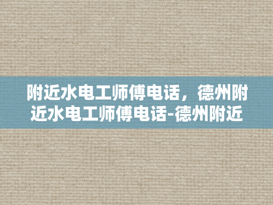 附近水电工师傅电话，德州附近水电工师傅电话-德州附近水电工师傅电话指南