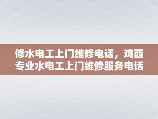修水电工上门维修电话，鸡西专业水电工上门维修服务电话-专业水电工服务，让维修更省心