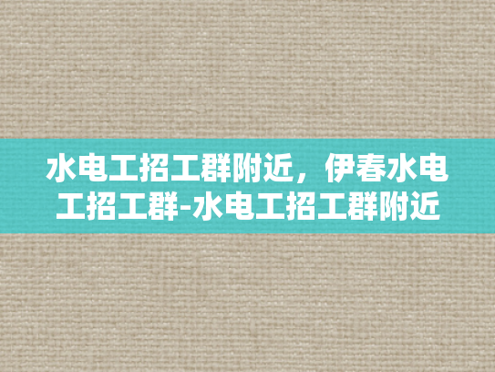 水电工招工群附近，伊春水电工招工群-水电工招工群附近，伊春水电工招工群