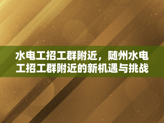 水电工招工群附近，随州水电工招工群附近的新机遇与挑战-水电工招工群附近，随州新机遇与挑战