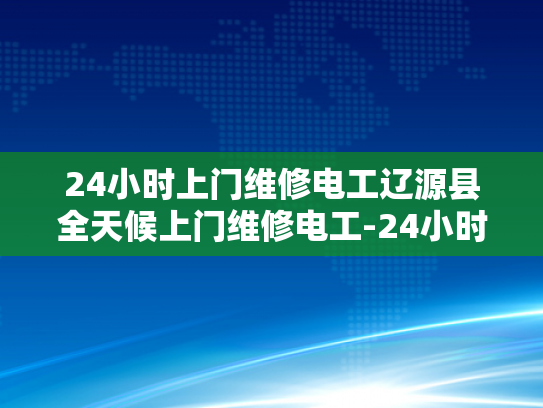 24小时上门维修电工辽源县全天候上门维修电工-24小时上门维修电工辽源县全天候服务