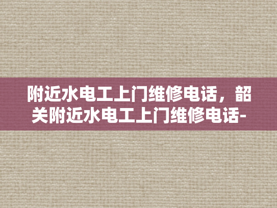 附近水电工上门维修电话，韶关附近水电工上门维修电话-韶关地区水电工服务指南