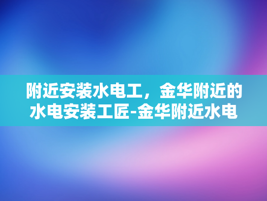 附近安装水电工，金华附近的水电安装工匠-金华附近水电安装工匠，您的家需要专业服务吗？