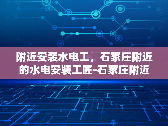 附近安装水电工，石家庄附近的水电安装工匠-石家庄附近水电安装工匠，专业服务，保障您的生活品质