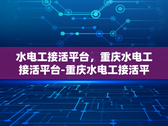水电工接活平台，重庆水电工接活平台-重庆水电工接活平台，为建筑行业注入新活力