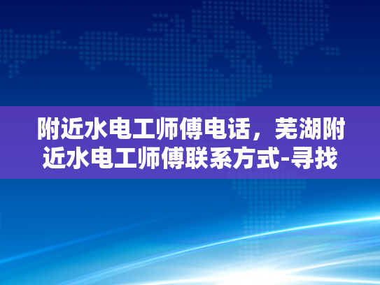 附近水电工师傅电话，芜湖附近水电工师傅联系方式-寻找附近水电工师傅的实用指南