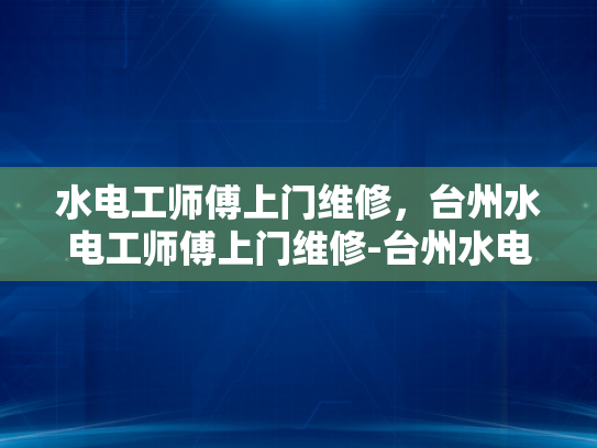 水电工师傅上门维修，台州水电工师傅上门维修-台州水电工师傅上门维修服务