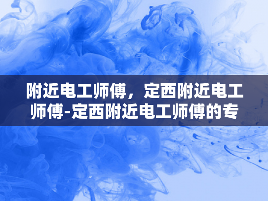 附近电工师傅，定西附近电工师傅-定西附近电工师傅的专业技能与服务