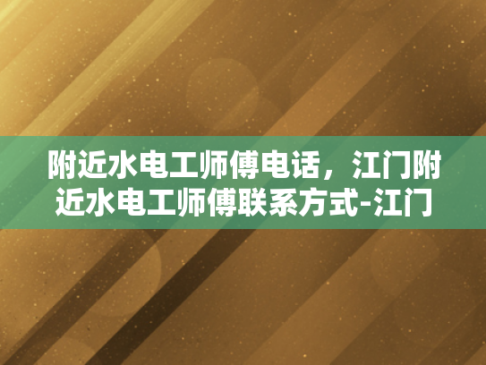 附近水电工师傅电话，江门附近水电工师傅联系方式-江门附近水电工师傅联系方式