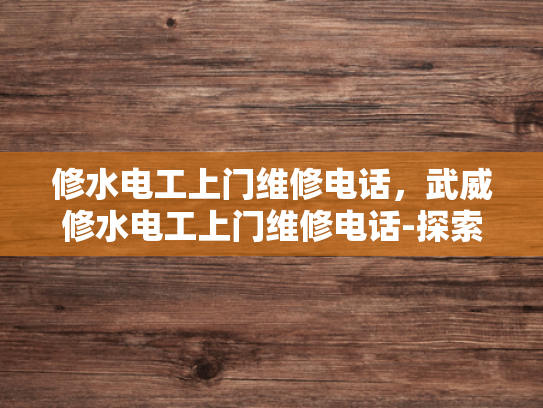 修水电工上门维修电话，武威修水电工上门维修电话-探索专业电工服务，修水电工上门维修电话与武威修水电工上门维修服务的比较