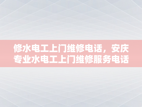 修水电工上门维修电话，安庆专业水电工上门维修服务电话-安庆专业水电工上门维修服务电话