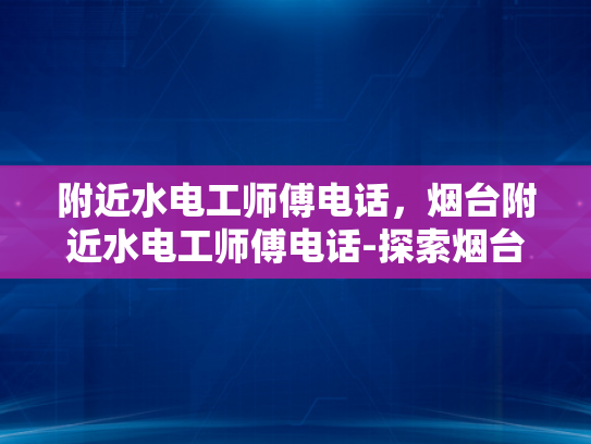 附近水电工师傅电话，烟台附近水电工师傅电话-探索烟台周边的水电维修服务 寻找专业水电工师傅的电话
