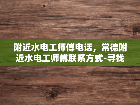 附近水电工师傅电话，常德附近水电工师傅联系方式-寻找附近的水电工师傅，常德地区联系方式一览