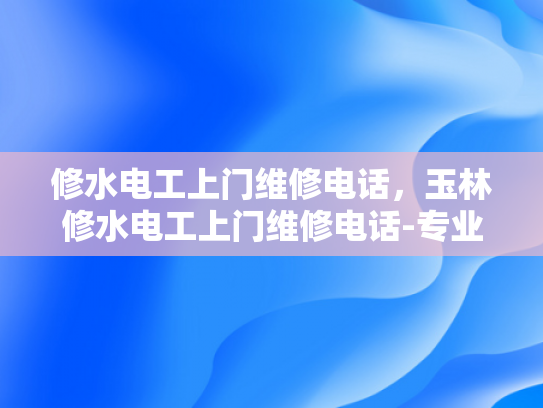 修水电工上门维修电话，玉林修水电工上门维修电话-专业电工服务，玉林修水地区的上门维修电话