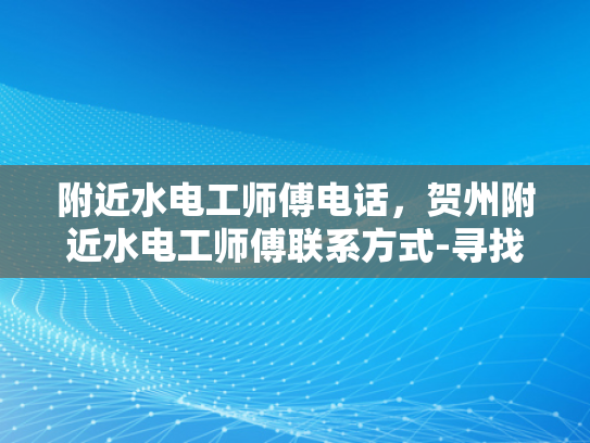 附近水电工师傅电话，贺州附近水电工师傅联系方式-寻找贺州附近的专业水电工师傅