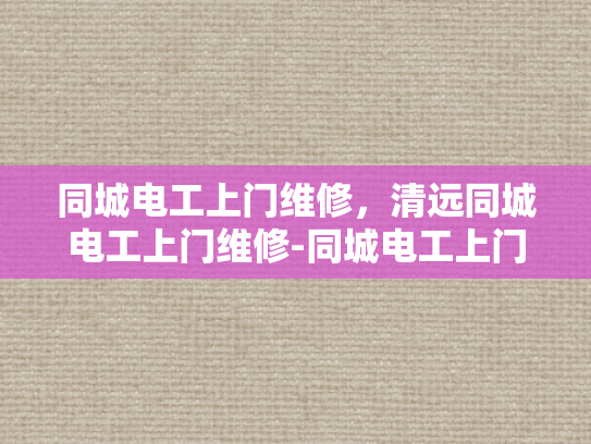同城电工上门维修，清远同城电工上门维修-同城电工上门维修，清远地区专业服务，确保您的电器设备安全无忧