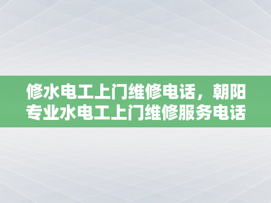 修水电工上门维修电话，朝阳专业水电工上门维修服务电话-朝阳专业水电工上门维修服务电话