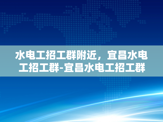 水电工招工群附近，宜昌水电工招工群-宜昌水电工招工群，寻找身边的水电维修专家