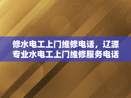 修水电工上门维修电话，辽源专业水电工上门维修服务电话-专业水电工上门维修服务，辽源与修水的完美结合