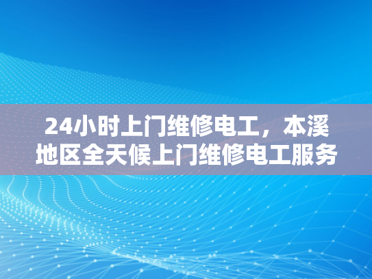 24小时上门维修电工，本溪地区全天候上门维修电工服务-本溪地区24小时上门维修电工服务