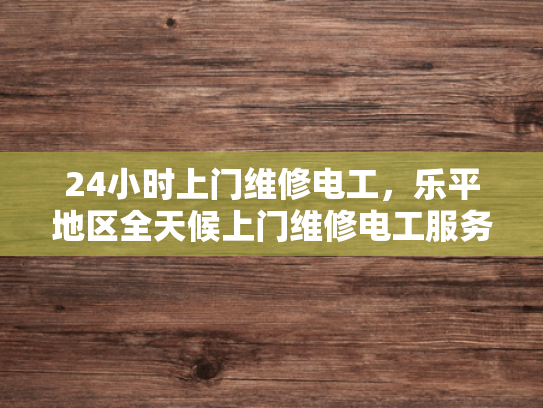 24小时上门维修电工，乐平地区全天候上门维修电工服务-24小时上门维修电工，乐平地区全天候服务