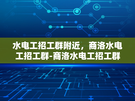 水电工招工群附近，商洛水电工招工群-商洛水电工招工群，寻找附近工作机会的可靠平台