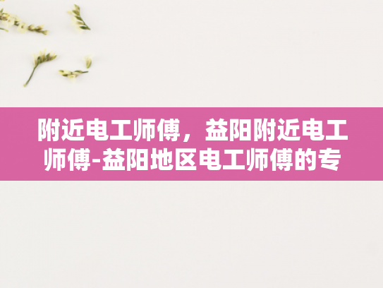 附近电工师傅，益阳附近电工师傅-益阳地区电工师傅的专业服务