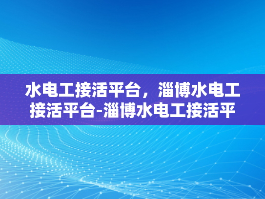 水电工接活平台，淄博水电工接活平台-淄博水电工接活平台—搭建高效服务网络